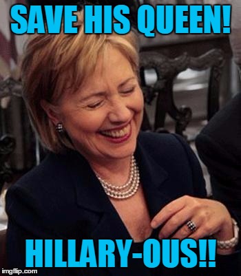 Hillary LOL | SAVE HIS QUEEN! HILLARY-OUS!! | image tagged in hillary lol | made w/ Imgflip meme maker