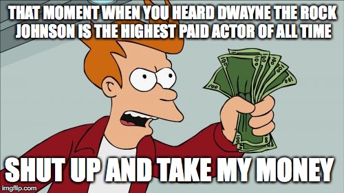 Dwayne Johnson The Highest Paid Actor  | THAT MOMENT WHEN YOU HEARD DWAYNE THE ROCK JOHNSON IS THE HIGHEST PAID ACTOR OF ALL TIME; SHUT UP AND TAKE MY MONEY | image tagged in memes,shut up and take my money fry,dwayne johnson,money | made w/ Imgflip meme maker