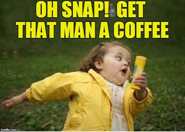 OH SNAP!  GET THAT MAN A COFFEE | image tagged in run | made w/ Imgflip meme maker