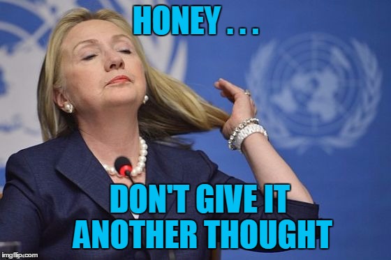 Hillary | HONEY . . . DON'T GIVE IT ANOTHER THOUGHT | image tagged in hillary | made w/ Imgflip meme maker