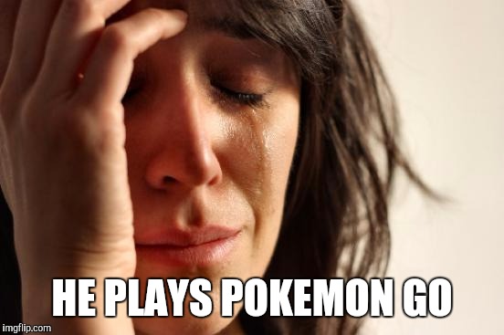 First World Problems | HE PLAYS POKEMON GO | image tagged in memes,first world problems | made w/ Imgflip meme maker
