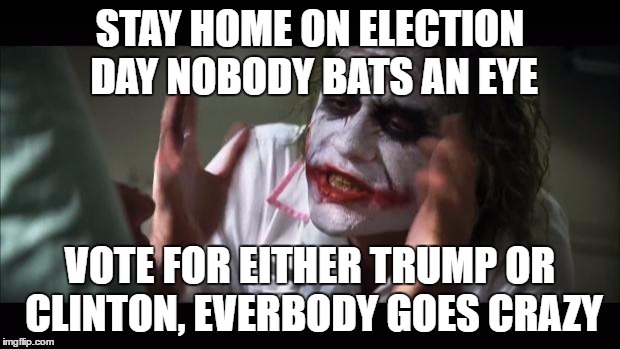 And everybody loses their minds | STAY HOME ON ELECTION DAY NOBODY BATS AN EYE; VOTE FOR EITHER TRUMP OR CLINTON, EVERBODY GOES CRAZY | image tagged in memes,and everybody loses their minds | made w/ Imgflip meme maker