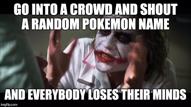 And everybody loses their minds | GO INTO A CROWD AND SHOUT A RANDOM POKEMON NAME; AND EVERYBODY LOSES THEIR MINDS | image tagged in memes,and everybody loses their minds | made w/ Imgflip meme maker