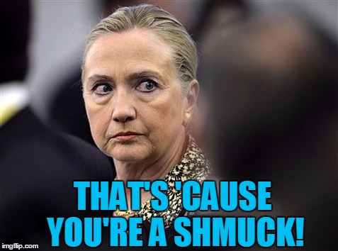 upset hillary | THAT'S 'CAUSE YOU'RE A SHMUCK! | image tagged in upset hillary | made w/ Imgflip meme maker