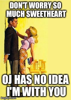 Divorce bait | DON'T WORRY SO MUCH SWEETHEART OJ HAS NO IDEA I'M WITH YOU | image tagged in divorce bait | made w/ Imgflip meme maker