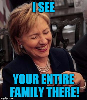 Hillary LOL | I SEE YOUR ENTIRE FAMILY THERE! | image tagged in hillary lol | made w/ Imgflip meme maker
