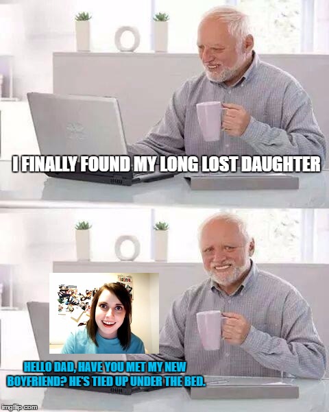 Hide the Pain Harold Meme |  I FINALLY FOUND MY LONG LOST DAUGHTER; HELLO DAD, HAVE YOU MET MY NEW BOYFRIEND? HE'S TIED UP UNDER THE BED. | image tagged in memes,hide the pain harold | made w/ Imgflip meme maker