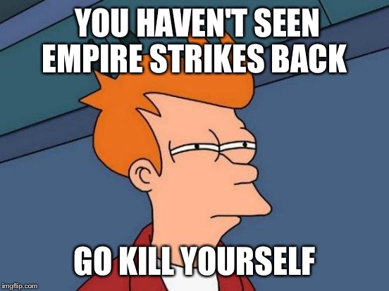Futurama Fry | YOU HAVEN'T SEEN EMPIRE STRIKES BACK; GO KILL YOURSELF | image tagged in memes,futurama fry | made w/ Imgflip meme maker