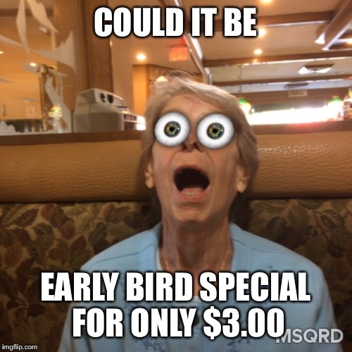 COULD IT BE; EARLY BIRD SPECIAL FOR ONLY $3.00 | image tagged in early bird special lady | made w/ Imgflip meme maker
