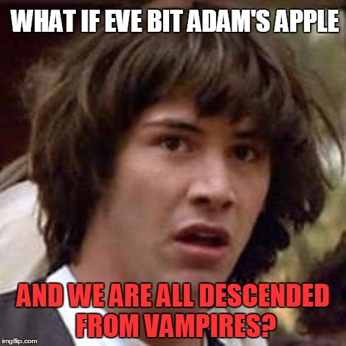 Conspiracy Keanu | WHAT IF EVE BIT ADAM'S APPLE; AND WE ARE ALL DESCENDED FROM VAMPIRES? | image tagged in memes,conspiracy keanu | made w/ Imgflip meme maker