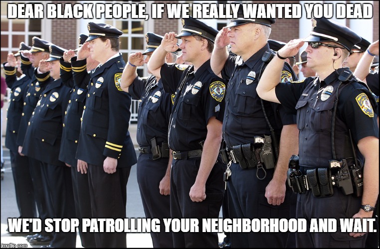 You Better Pray There's Not A Blue Flu Epidemic On The Horizon. | DEAR BLACK PEOPLE, IF WE REALLY WANTED YOU DEAD; WE'D STOP PATROLLING YOUR NEIGHBORHOOD AND WAIT. | image tagged in bluelivesmatter | made w/ Imgflip meme maker