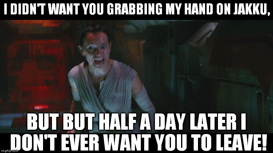 Overly Attached Rey | I DIDN'T WANT YOU GRABBING MY HAND ON JAKKU, BUT BUT HALF A DAY LATER I DON'T EVER WANT YOU TO LEAVE! | image tagged in overly attached rey,memes,disney killed star wars,star wars kills disney,the farce awakens,hot but crazy | made w/ Imgflip meme maker