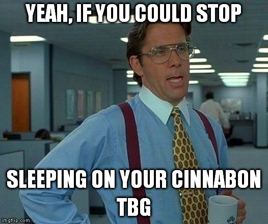 sugarhead | YEAH, IF YOU COULD STOP; SLEEPING ON YOUR CINNABON; TBG | image tagged in memes,that would be great | made w/ Imgflip meme maker