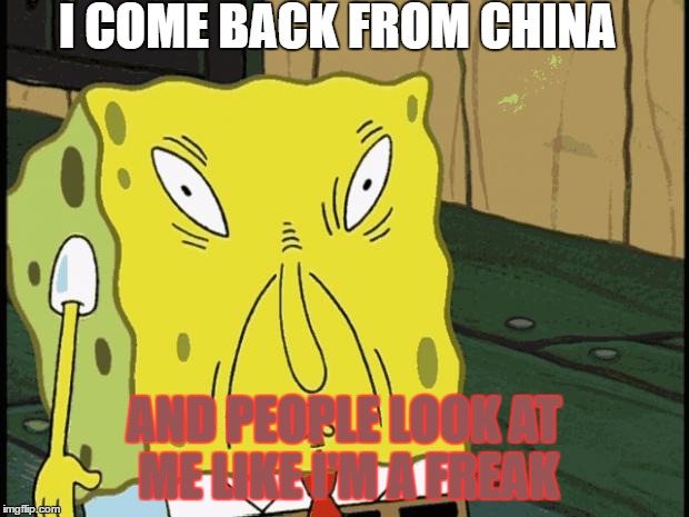 Spongebob funny face | I COME BACK FROM CHINA; AND PEOPLE LOOK AT ME LIKE I'M A FREAK | image tagged in spongebob funny face | made w/ Imgflip meme maker