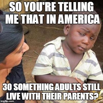 But I Thought The Great Recession Was Already Over | SO YOU'RE TELLING ME THAT IN AMERICA; 30 SOMETHING ADULTS STILL LIVE WITH THEIR PARENTS? | image tagged in so you're telling me | made w/ Imgflip meme maker