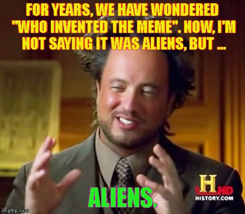 Origins. | FOR YEARS, WE HAVE WONDERED "WHO INVENTED THE MEME". NOW, I'M NOT SAYING IT WAS ALIENS, BUT ... ALIENS. | image tagged in memes,ancient aliens,origins,original memester,start | made w/ Imgflip meme maker