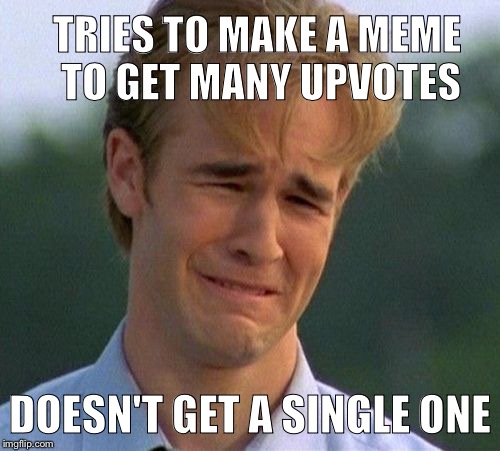 1990s First World Problems | TRIES TO MAKE A MEME TO GET MANY UPVOTES; DOESN'T GET A SINGLE ONE | image tagged in memes,1990s first world problems | made w/ Imgflip meme maker