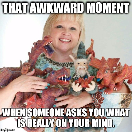 Artie the Needle Felting Dragon ArtPrize8 | THAT AWKWARD MOMENT; WHEN SOMEONE ASKS YOU WHAT IS REALLY ON YOUR MIND. | image tagged in dragon,books,needles,felt cute | made w/ Imgflip meme maker