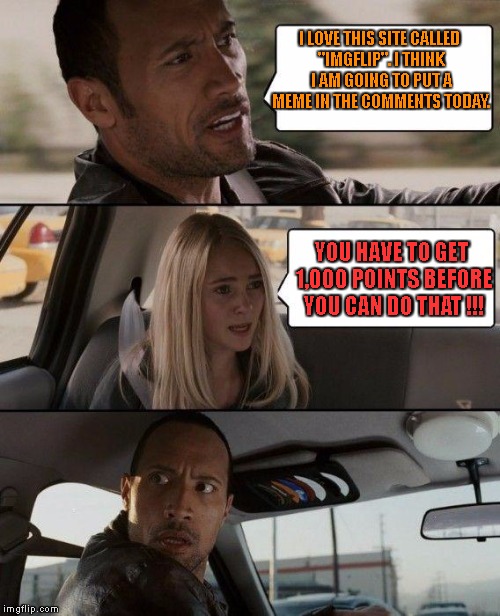 You have to what?! | I LOVE THIS SITE CALLED "IMGFLIP". I THINK I AM GOING TO PUT A MEME IN THE COMMENTS TODAY. YOU HAVE TO GET 1,000 POINTS BEFORE YOU CAN DO THAT !!! | image tagged in memes,the rock driving | made w/ Imgflip meme maker
