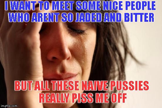 Wishes come true. | I WANT TO MEET SOME NICE PEOPLE WHO ARENT SO JADED AND BITTER; BUT ALL THESE NAIVE PUSSIES REALLY PISS ME OFF | image tagged in memes,friendship,pussies,assholes,jaded | made w/ Imgflip meme maker