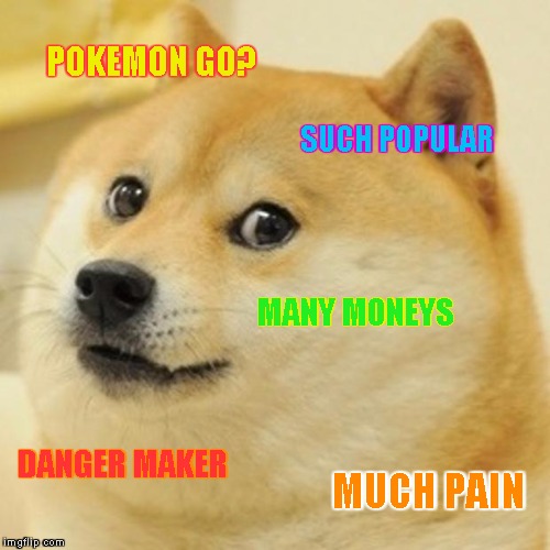 Such Pokemon. | POKEMON GO? SUCH POPULAR; MANY MONEYS; DANGER MAKER; MUCH PAIN | image tagged in memes,doge,pokemon,pokemongo,popculture,danger | made w/ Imgflip meme maker