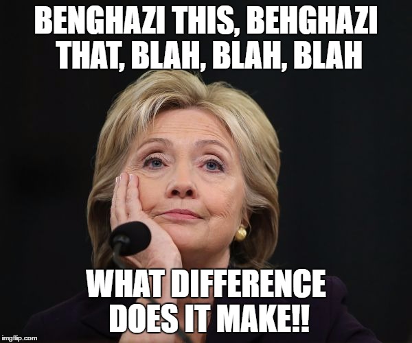 hillary clinton Benghazi party fractured split Democratic factio | BENGHAZI THIS, BEHGHAZI THAT, BLAH, BLAH, BLAH; WHAT DIFFERENCE DOES IT MAKE!! | image tagged in hillary clinton benghazi party fractured split democratic factio | made w/ Imgflip meme maker