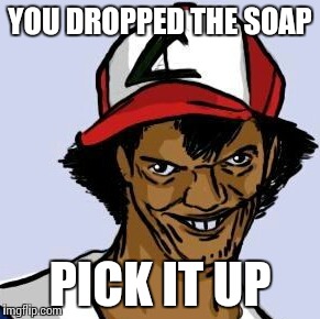 Ash Ketchum | YOU DROPPED THE SOAP; PICK IT UP | image tagged in ash ketchum,pokemon,don't drop the soap,memes,anime,funny | made w/ Imgflip meme maker