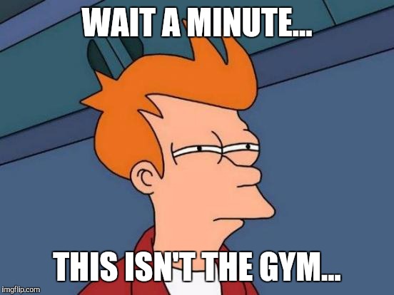 Futurama Fry | WAIT A MINUTE... THIS ISN'T THE GYM... | image tagged in memes,futurama fry | made w/ Imgflip meme maker