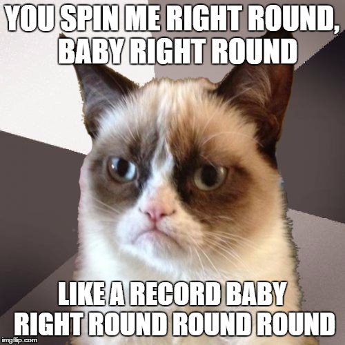 Musically Malicious Grumpy Cat | YOU SPIN ME RIGHT ROUND, 
BABY RIGHT ROUND LIKE A RECORD BABY RIGHT ROUND ROUND ROUND | image tagged in musically malicious grumpy cat | made w/ Imgflip meme maker