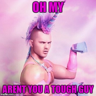Unicorn MAN | OH MY; ARENT YOU A TOUGH GUY | image tagged in memes,unicorn man | made w/ Imgflip meme maker