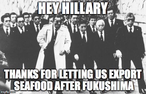 A Great Trade Deal | HEY HILLARY; THANKS FOR LETTING US EXPORT SEAFOOD AFTER FUKUSHIMA | image tagged in memes,yakuza,hillary clinton,fukushima | made w/ Imgflip meme maker