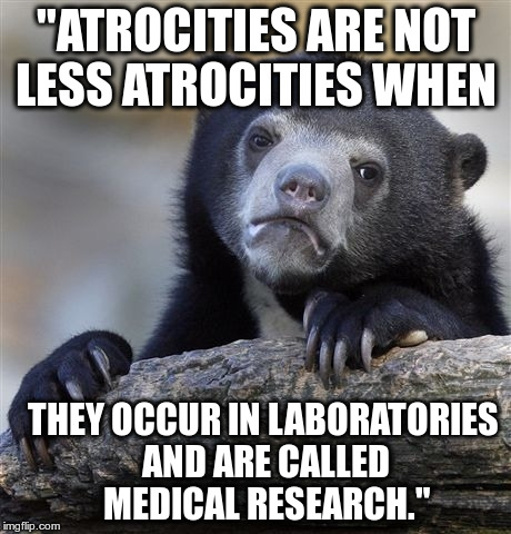 Confession Bear Meme | "ATROCITIES ARE NOT LESS ATROCITIES WHEN; THEY OCCUR IN LABORATORIES AND ARE CALLED MEDICAL RESEARCH." | image tagged in memes,confession bear | made w/ Imgflip meme maker