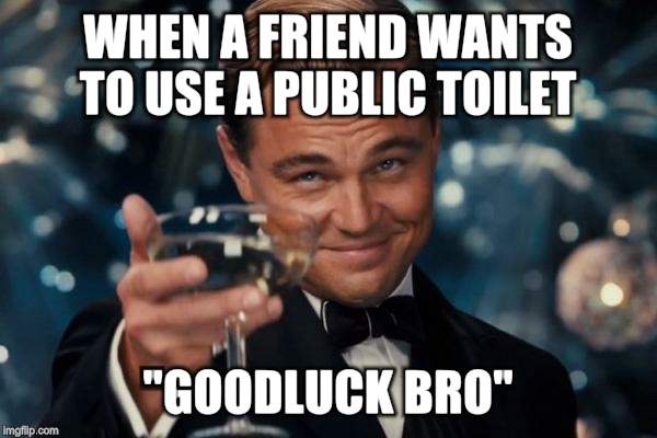 Leonardo Dicaprio Cheers | WHEN A FRIEND WANTS TO USE A PUBLIC TOILET; "GOODLUCK BRO" | image tagged in memes,leonardo dicaprio cheers | made w/ Imgflip meme maker