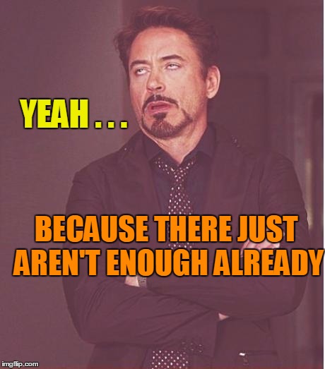 Face You Make Robert Downey Jr Meme | YEAH . . . BECAUSE THERE JUST AREN'T ENOUGH ALREADY | image tagged in memes,face you make robert downey jr | made w/ Imgflip meme maker