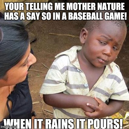 Third World Skeptical Kid Meme | YOUR TELLING ME MOTHER NATURE HAS A SAY SO IN A BASEBALL GAME! WHEN IT RAINS IT POURS! | image tagged in memes,third world skeptical kid | made w/ Imgflip meme maker