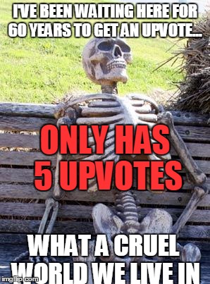i made this meme about 2 days ago and it only has 5 upvotes LOL MY MEMES R NOT DANK ENOUGH 4 U GUYS | I'VE BEEN WAITING HERE FOR 60 YEARS TO GET AN UPVOTE... ONLY HAS 5 UPVOTES; WHAT A CRUEL WORLD WE LIVE IN | image tagged in memes,waiting skeleton | made w/ Imgflip meme maker