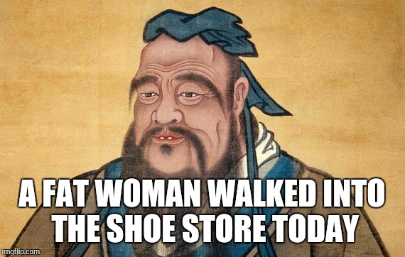 Confucius Says | A FAT WOMAN WALKED INTO THE SHOE STORE TODAY | image tagged in confucius says,memes | made w/ Imgflip meme maker
