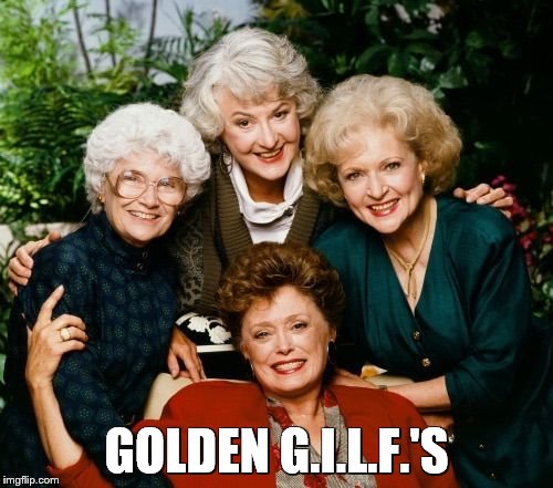 Golden G.I.L.F.'s | GOLDEN G.I.L.F.'S | image tagged in golden girls,milf,gilf,sexy,saggy,old | made w/ Imgflip meme maker
