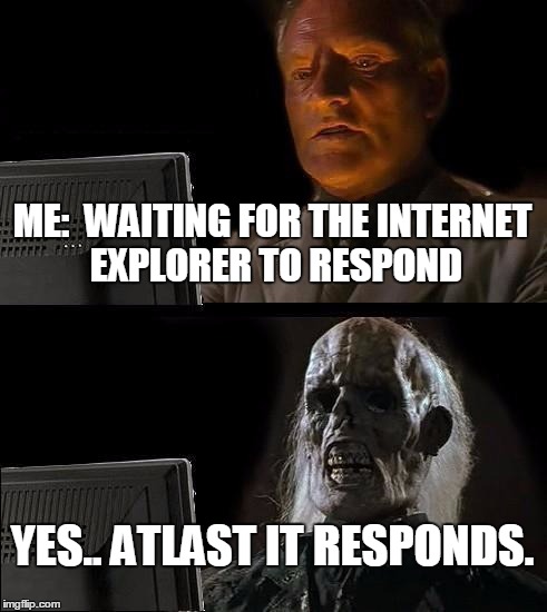 I'll Just Wait Here Meme | ME:  WAITING FOR THE INTERNET EXPLORER TO RESPOND; YES.. ATLAST IT RESPONDS. | image tagged in memes,ill just wait here | made w/ Imgflip meme maker