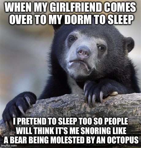Confession Bear Meme | WHEN MY GIRLFRIEND COMES OVER TO MY DORM TO SLEEP I PRETEND TO SLEEP TOO SO PEOPLE WILL THINK IT'S ME SNORING LIKE A BEAR BEING MOLESTED BY  | image tagged in memes,confession bear,AdviceAnimals | made w/ Imgflip meme maker