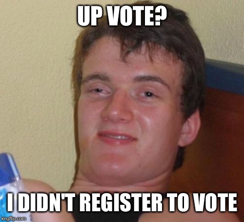 10 Guy Meme | UP VOTE? I DIDN'T REGISTER TO VOTE | image tagged in memes,10 guy | made w/ Imgflip meme maker