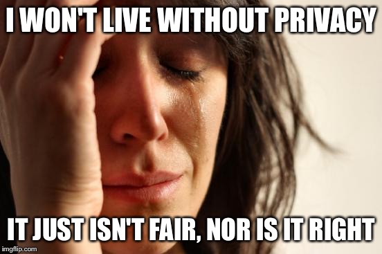 First World Problems | I WON'T LIVE WITHOUT PRIVACY; IT JUST ISN'T FAIR, NOR IS IT RIGHT | image tagged in memes,first world problems | made w/ Imgflip meme maker