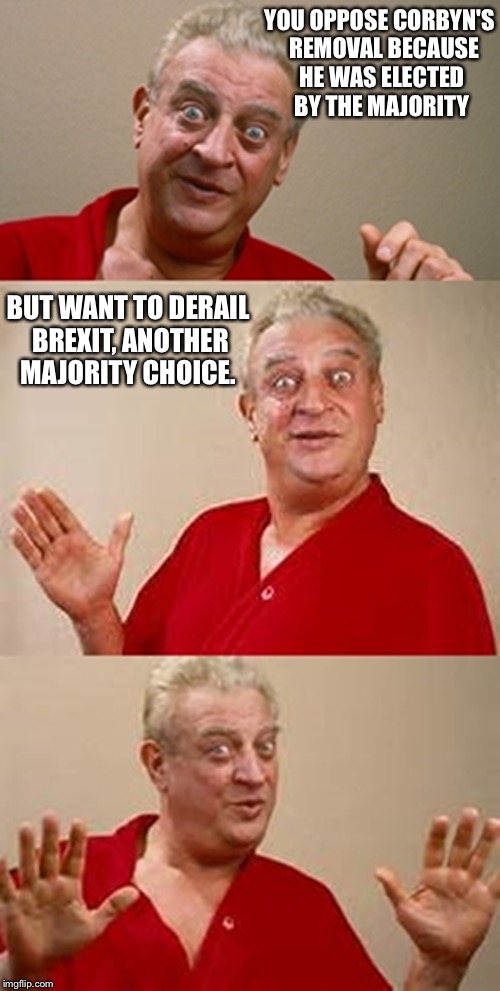 bad pun Dangerfield  | YOU OPPOSE CORBYN'S  REMOVAL BECAUSE HE WAS ELECTED BY THE MAJORITY; BUT WANT TO DERAIL BREXIT, ANOTHER MAJORITY CHOICE. | image tagged in bad pun dangerfield | made w/ Imgflip meme maker