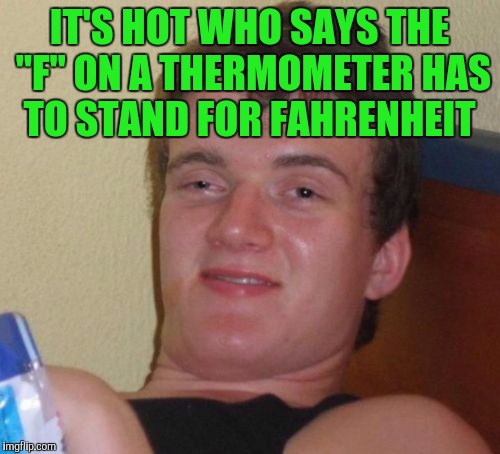 10 Guy Meme | IT'S HOT WHO SAYS THE "F" ON A THERMOMETER HAS TO STAND FOR FAHRENHEIT | image tagged in memes,10 guy | made w/ Imgflip meme maker