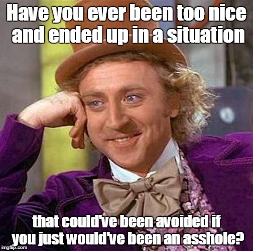 Creepy Condescending Wonka Meme | Have you ever been too nice and ended up in a situation; that could've been avoided if you just would've been an asshole? | image tagged in memes,creepy condescending wonka | made w/ Imgflip meme maker