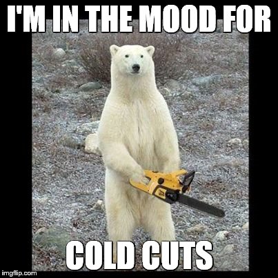 Chainsaw Bear Meme | I'M IN THE MOOD FOR; COLD CUTS | image tagged in memes,chainsaw bear | made w/ Imgflip meme maker