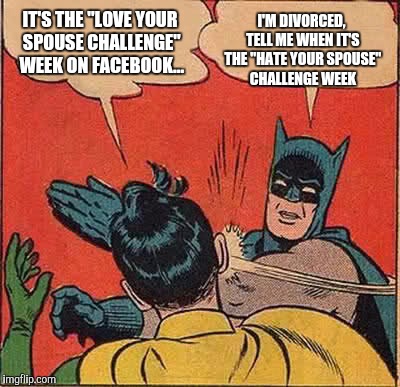 Batman Slapping Robin Meme | IT'S THE "LOVE YOUR SPOUSE CHALLENGE" WEEK ON FACEBOOK... I'M DIVORCED, TELL ME WHEN IT'S THE "HATE YOUR SPOUSE" CHALLENGE WEEK | image tagged in memes,batman slapping robin | made w/ Imgflip meme maker