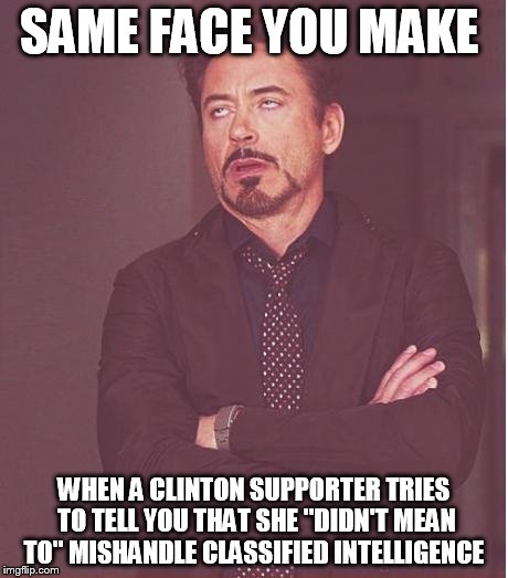 Face You Make Robert Downey Jr Meme | SAME FACE YOU MAKE WHEN A CLINTON SUPPORTER TRIES TO TELL YOU THAT SHE "DIDN'T MEAN TO" MISHANDLE CLASSIFIED INTELLIGENCE | image tagged in memes,face you make robert downey jr | made w/ Imgflip meme maker