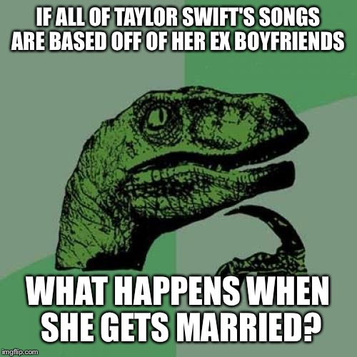 This is a good question  | IF ALL OF TAYLOR SWIFT'S SONGS ARE BASED OFF OF HER EX BOYFRIENDS; WHAT HAPPENS WHEN SHE GETS MARRIED? | image tagged in memes,philosoraptor,taylor swift | made w/ Imgflip meme maker