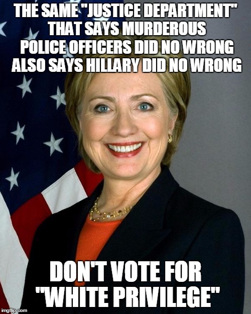 OUCH!  The truth just bit me!

(Not to be construed as a Trump endorsement) | THE SAME "JUSTICE DEPARTMENT" THAT SAYS MURDEROUS POLICE OFFICERS DID NO WRONG ALSO SAYS HILLARY DID NO WRONG; DON'T VOTE FOR "WHITE PRIVILEGE" | image tagged in hillaryclinton,white privilege,black lives matter,racist,racism | made w/ Imgflip meme maker